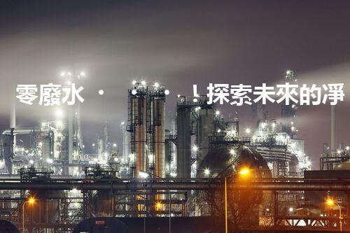 零廢水！探索未來的凈水科技，這些凈水機能實現(xiàn)無廢水處理嗎？